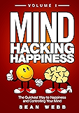 Mind Hacking Happiness Volume I: The Quickest Way to Happiness and Controlling Your Mind