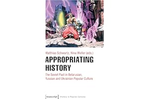 Appropriating History: The Soviet Past in Belarusian, Russian and Ukrainian Popular Culture (Historische Lebenswelten in popu