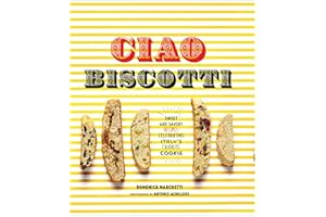 Ciao Biscotti: Sweet and Savory Recipes for Celebrating Italy's Favorite Cookie