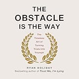 The Obstacle Is the Way: The Timeless Art of Turning Trials into Triumph