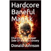 Hardcore Baneful Magick: Dive Into The Deeper Side Of Baneful Sorcery