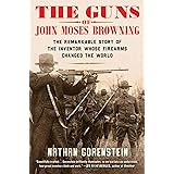 The Guns of John Moses Browning: The Remarkable Story of the Inventor Whose Firearms Changed the World