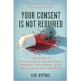 Your Consent Is Not Required: The Rise in Psychiatric Detentions, Forced Treatment, and Abusive Guardianships