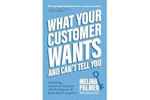 What Your Customer Wants and Can’t Tell You: Unlocking Consumer Decisions with the Science of Behavioral Economics (Marketing