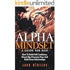 Alpha Mindset - A Guide For Men: How To Build Self-Confidence, Dream Big, Overcome Fear, And Build Better Relationships (Books for Men Self Help Book 5)