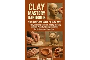 Clay Mastery Handbook: The Complete Guide to Clay Art: Tools, Modeling, Figurines, Step-by-Step Clay Sculpting Projects, Tech