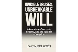 Invisible Bruises, Unbreakable Will: A True Story of Survival, Betrayal, and the Fight for Redemption After Trauma