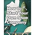 How to Start Your Own Shoe Company: A start-up guide to designing, manufacturing, and marketing shoes. (How Shoes are Made)