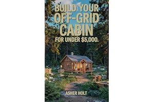 Build Your Off-Grid Cabin for Under $5,000: A Step-by-Step DIY Guide to Affordable, Self-Sufficient Living with Real-Life Pla