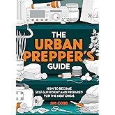 The Urban Prepper's Guide: How To Become Self-Sufficient And Prepared For The Next Crisis