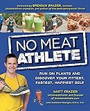 No Meat Athlete: Run on Plants and Discover Your Fittest, Fastest, Happiest Self