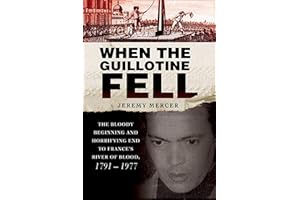When the Guillotine Fell: The Bloody Beginning and Horrifying End to France's River of Blood, 1791–1977