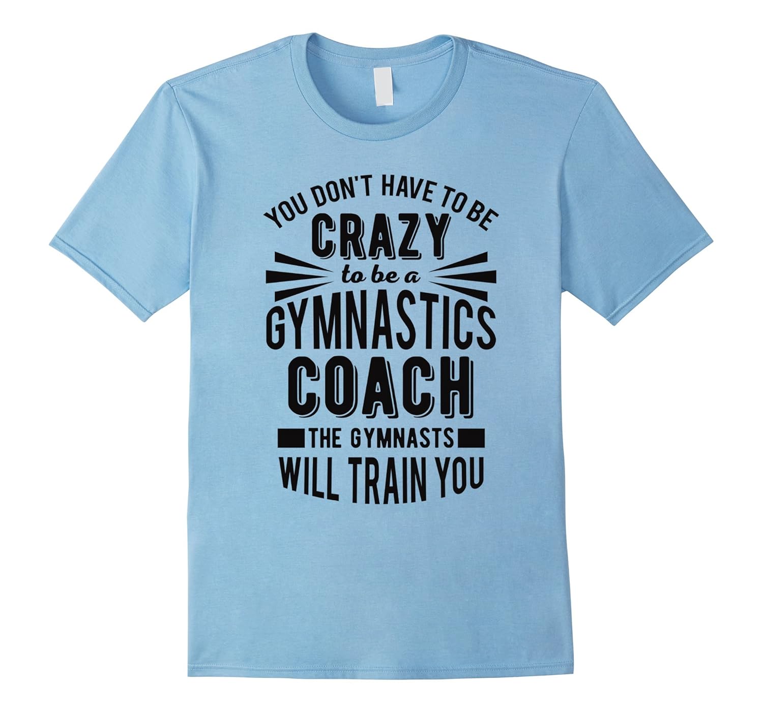 Gymnastics Coach T-Shirt -- You Don't Have To Be Crazy-ANZ