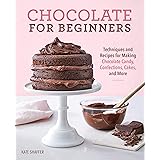 Chocolate for Beginners: Techniques and Recipes for Making Chocolate Candy, Confections, Cakes and More