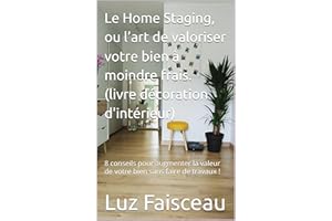 Le Home Staging, ou l’art de valoriser votre bien à moindre frais. (livre décoration d'intérieur): 8 conseils pour augmenter 