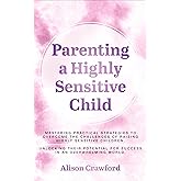Parenting a Highly Sensitive Child: Mastering Practical Strategies to Overcome the Challenges of Raising Highly Sensitive Chi
