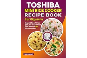 Toshiba Mini Rice Cooker Recipe Book for Beginners: Easy and flavorful rice, grain, and one-pot meal ideas with over 200 deli