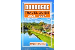 Dordogne Travel Guide 2026-2027: Your Essential Companion to Medieval Villages, Prehistoric Caves, Wine Country, and Authenti
