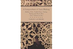 A Compendium of Lace-Making - Bobbin, Filet, Needle-Point, Netting, Tatting and Much More - Four Volumes in One