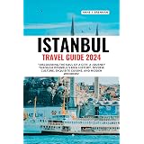 ISTANBUL TRAVEL GUIDE 2024: Discovering the Soul of a City: A Journey Through Istanbul's Rich History, Diverse Culture, Exquisite Cuisine, and Hidden Wonders