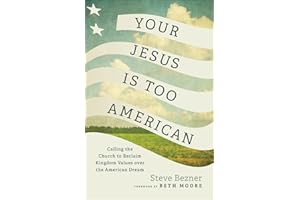 Your Jesus Is Too American: Calling the Church to Reclaim Kingdom Values over the American Dream (Prioritizing Gospel Witness over Power, Money, and Political Influence)