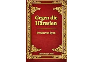 Gegen die Häresien: Eine zeitlose Verteidigung des frühen Christentums: Die gesammelten Schriften des Irenäus von Lyon – Eine