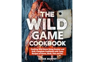 The Wild Game Cookbook: Cooking Wild Game Using Smoker and Grill, Complete Cookbook with Tasty Recipes of Game, Birds, Fish and Etc.