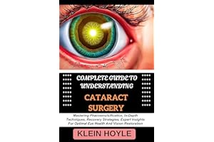 COMPLETE GUIDE TO UNDERSTANDING CATARACT SURGERY: Mastering Phacoemulsification, In-Depth Techniques, Recovery Strategies, Ex