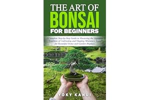 The Art of Bonsai for Beginners: A Complete Step-by-Step Guide to Mastering the Japanese Tradition of Cultivating and Shaping