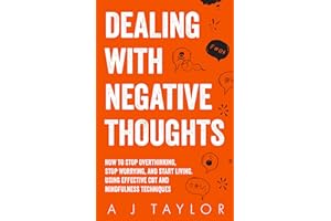Dealing With Negative Thoughts: How To Stop Overthinking, Stop Worrying, And Start Living. Using Effective CBT And Mindfulnes