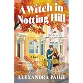 A Witch in Notting Hill: A Novel &ndash; A Whimsical Paranormal Romance of Spells Gone Wrong and Unexpected Love in London