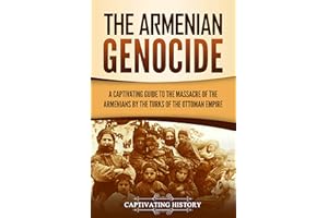 The Armenian Genocide: A Captivating Guide to the Massacre of the Armenians by the Turks of the Ottoman Empire (Exploring Arm