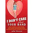 I Don't Care About Your Band: What I Learned from Indie Rockers, Trust Funders, Pornographers, Felons, Faux-Se nsitive Hipste