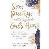 Sex, Purity, and the Longings of a Girl's Heart: Discovering the Beauty and Freedom of God-Defined Sexuality