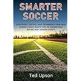 SMARTER SOCCER: Strategies, Tactics, and Techniques Your High School Coach Wants You To Understand Before Next Season Starts