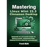 Mastering Linux Mint 22.3 Cinnamon Desktop: Beginner to Advanced Guide to Installation, Customization, Productivity &amp; Desktop Management (The Practical Linux Mint Mastery Series Book 2)
