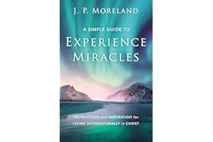 A Simple Guide to Experience Miracles: Instruction and Inspiration for Living Supernaturally in Christ