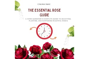 The Essential Rose Guide: A Home Gardener’s Complete Guide to Selecting, Planting, and Nurturing Beautiful Roses