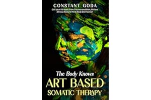 The Body Knows: Art Based Somatic Therapy: Get Your life back from Trauma and Pain, Relieve Stress, Restore Mind-Body Connect