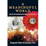 A Meaningful World: How the Arts and Sciences Reveal the Genius of Nature
