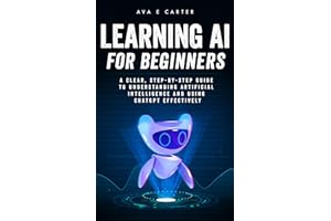 Learning AI, for Beginners: A Clear, Step-by-Step Guide to Understanding Artificial Intelligence and Using ChatGPT Effectivel