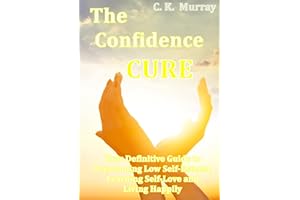 The Confidence Cure - Your Definitive Guide to Overcoming Low Self-Esteem, Learning Self-Love and Living Happily: (Self-Confi