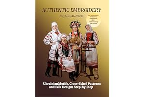 Authentic Embroidery for Beginners: Ukrainian Motifs, Cross-Stitch Patterns, and Folk Designs Step-by-Step