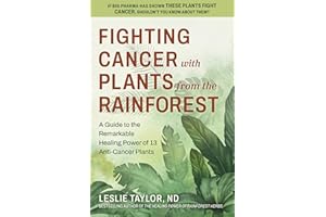 Fighting Cancer with Plants from the Rainforest: A Guide to the Remarkable Healing Power of 13 Anti-Cancer Plants