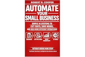 Automate Your Small Business: Simple AI Systems to Cut Costs, Save Hours, and Run More Efficient Operations Without Hiring Mo