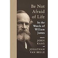 Be Not Afraid of Life: In the Words of William James