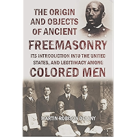 The Origin and Objects of Ancient Freemasonry, Its Introduction Into the United States, and Legitimacy Among Colored Men… book cover