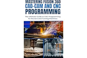 MASTERING FUSION 360 CAD-CAM AND CNC PROGRAMMING: The Ultimate Guide to CNC Programming for Routers and Turning Machines