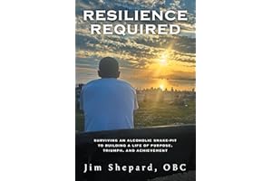 Resilience Required: Surviving an Alcoholic Snake-pit to Building a Life of Purpose, Triumph, and Achievement