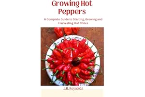 Growing Hot Peppers: A Complete Guide To Starting, Growing, And Harvesting Hot Chiles